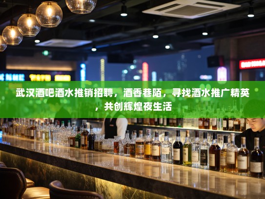 武汉酒吧酒水推销招聘，酒香巷陌，寻找酒水推广精英，共创辉煌夜生活