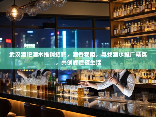 武汉酒吧酒水推销招聘，酒香巷陌，寻找酒水推广精英，共创辉煌夜生活
