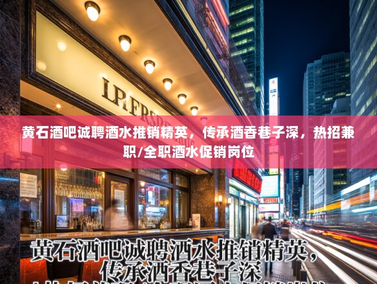 黄石酒吧诚聘酒水推销精英，传承酒香巷子深，热招兼职/全职酒水促销岗位