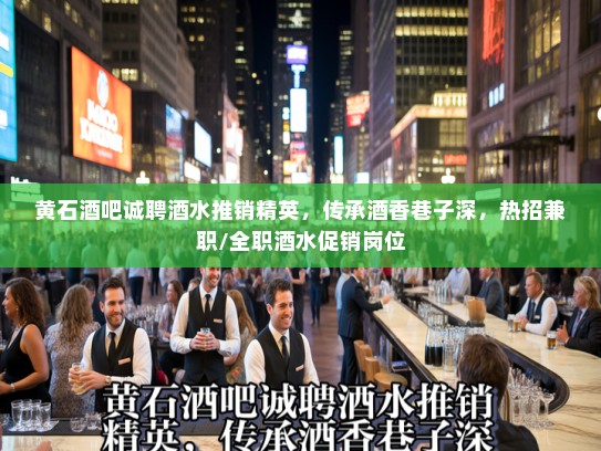 黄石酒吧诚聘酒水推销精英，传承酒香巷子深，热招兼职/全职酒水促销岗位