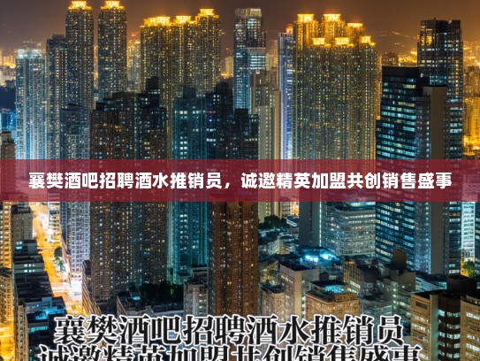 襄樊酒吧招聘酒水推销员，诚邀精英加盟共创销售盛事