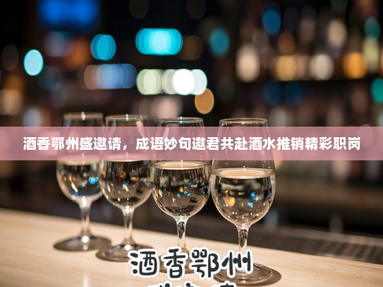 酒香鄂州盛邀请，成语妙句邀君共赴酒水推销精彩职岗