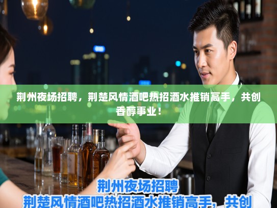 荆州夜场招聘，荆楚风情酒吧热招酒水推销高手，共创香醇事业！