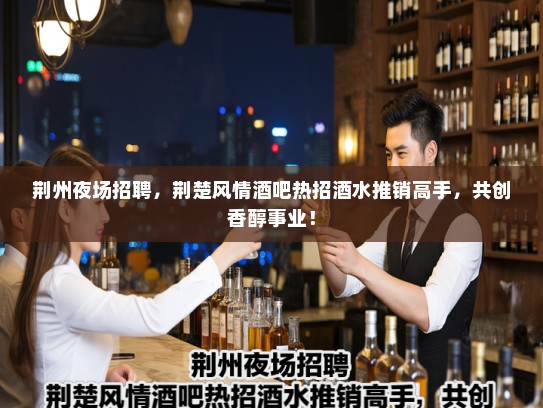 荆州夜场招聘，荆楚风情酒吧热招酒水推销高手，共创香醇事业！