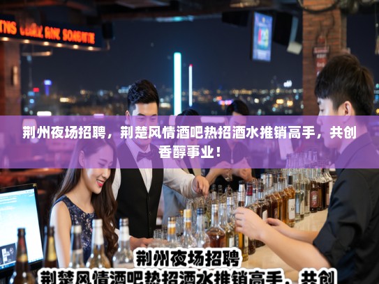 荆州夜场招聘，荆楚风情酒吧热招酒水推销高手，共创香醇事业！