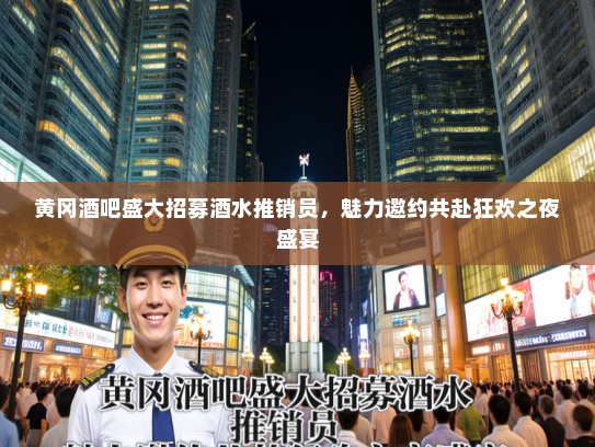 黄冈酒吧盛大招募酒水推销员，魅力邀约共赴狂欢之夜盛宴