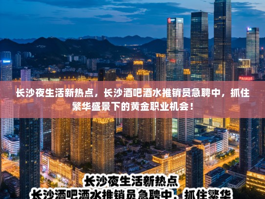 长沙夜生活新热点,长沙酒吧酒水推销员急聘中,抓住繁华盛景下的黄金职业机会! 长沙夜生活新热点,长沙酒吧酒水推销员急聘中,抓住繁华盛景下的黄金职业机会!