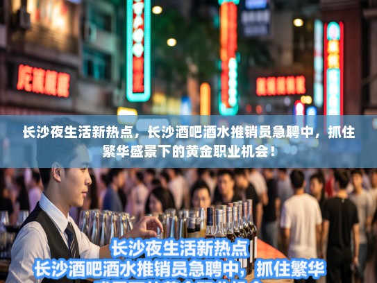 长沙夜生活新热点,长沙酒吧酒水推销员急聘中,抓住繁华盛景下的黄金职业机会! 长沙夜生活新热点,长沙酒吧酒水推销员急聘中,抓住繁华盛景下的黄金职业机会!