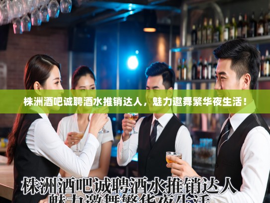 株洲酒吧诚聘酒水推销达人,魅力邀舞繁华夜生活! 株洲酒吧诚聘酒水推销达人,魅力邀舞繁华夜生活!