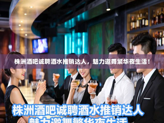 株洲酒吧诚聘酒水推销达人,魅力邀舞繁华夜生活! 株洲酒吧诚聘酒水推销达人,魅力邀舞繁华夜生活!