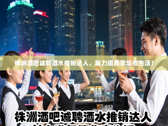 株洲酒吧诚聘酒水推销达人,魅力邀舞繁华夜生活! 株洲酒吧诚聘酒水推销达人,魅力邀舞繁华夜生活!