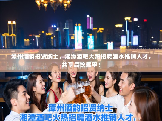 潭州酒韵招贤纳士,湘潭酒吧火热招聘酒水推销人才,共享品饮盛事! 潭州酒韵招贤纳士,湘潭酒吧火热招聘酒水推销人才,共享品饮盛事!
