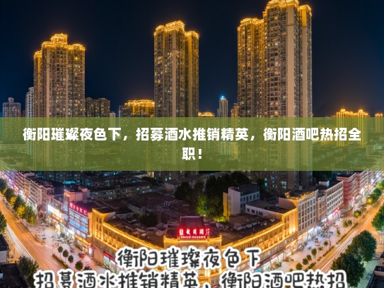 衡阳璀璨夜色下,招募酒水推销精英,衡阳酒吧热招全职! 衡阳璀璨夜色下,招募酒水推销精英,衡阳酒吧热招全职!