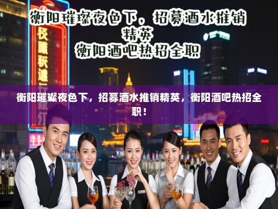 衡阳璀璨夜色下,招募酒水推销精英,衡阳酒吧热招全职! 衡阳璀璨夜色下,招募酒水推销精英,衡阳酒吧热招全职!