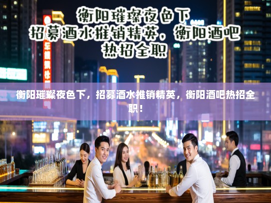 衡阳璀璨夜色下,招募酒水推销精英,衡阳酒吧热招全职! 衡阳璀璨夜色下,招募酒水推销精英,衡阳酒吧热招全职!