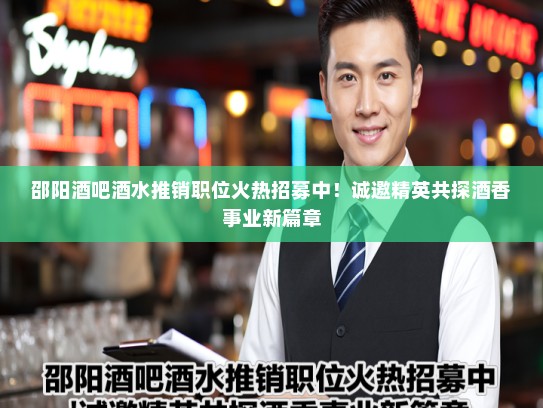 邵阳酒吧酒水推销职位火热招募中!诚邀精英共探酒香事业新篇章 邵阳酒吧酒水推销职位火热招募中!诚邀精英共探酒香事业新篇章