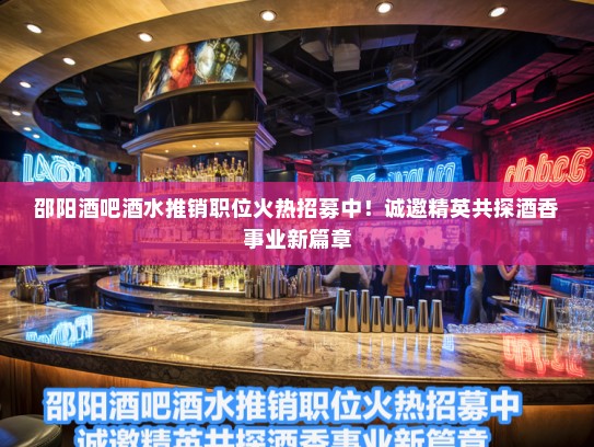 邵阳酒吧酒水推销职位火热招募中!诚邀精英共探酒香事业新篇章 邵阳酒吧酒水推销职位火热招募中!诚邀精英共探酒香事业新篇章