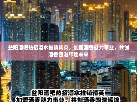 益阳酒吧热招酒水推销精英,加盟酒香魅力事业,共创酒香四溢辉煌未来 益阳酒吧热招酒水推销精英,加盟酒香魅力事业,共创酒香四溢辉煌未来