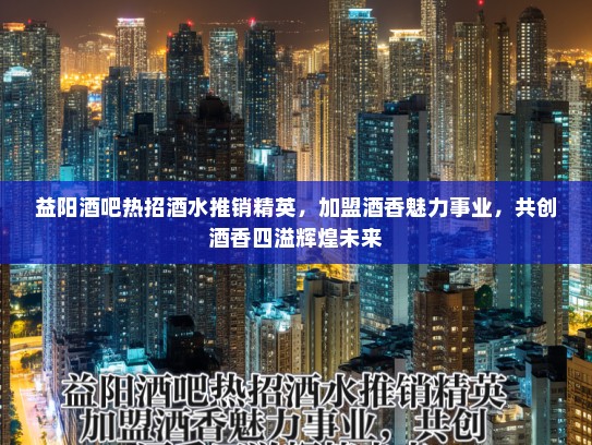 益阳酒吧热招酒水推销精英,加盟酒香魅力事业,共创酒香四溢辉煌未来 益阳酒吧热招酒水推销精英,加盟酒香魅力事业,共创酒香四溢辉煌未来