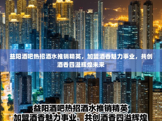 益阳酒吧热招酒水推销精英,加盟酒香魅力事业,共创酒香四溢辉煌未来 益阳酒吧热招酒水推销精英,加盟酒香魅力事业,共创酒香四溢辉煌未来
