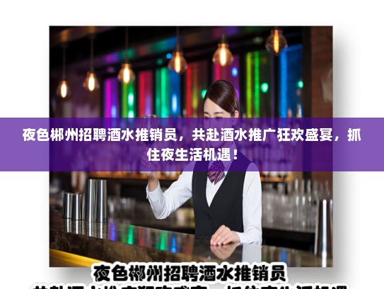 夜色郴州招聘酒水推销员,共赴酒水推广狂欢盛宴,抓住夜生活机遇! 夜色郴州招聘酒水推销员,共赴酒水推广狂欢盛宴,抓住夜生活机遇!