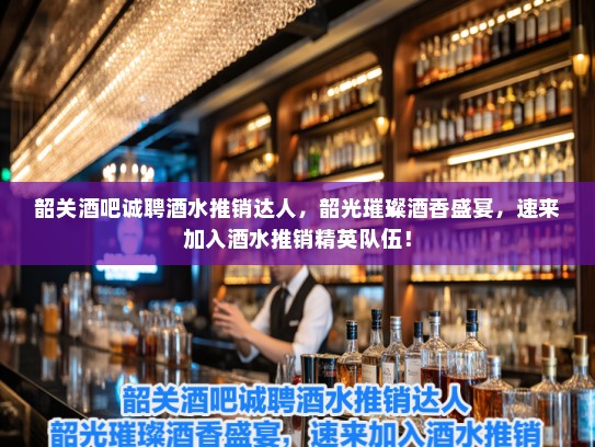 韶关酒吧诚聘酒水推销达人,韶光璀璨酒香盛宴,速来加入酒水推销精英队伍! 韶关酒吧诚聘酒水推销达人,韶光璀璨酒香盛宴,速来加入酒水推销精英队伍!
