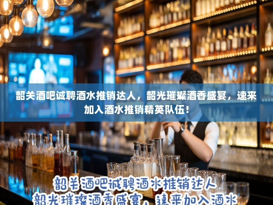 韶关酒吧诚聘酒水推销达人,韶光璀璨酒香盛宴,速来加入酒水推销精英队伍! 韶关酒吧诚聘酒水推销达人,韶光璀璨酒香盛宴,速来加入酒水推销精英队伍!