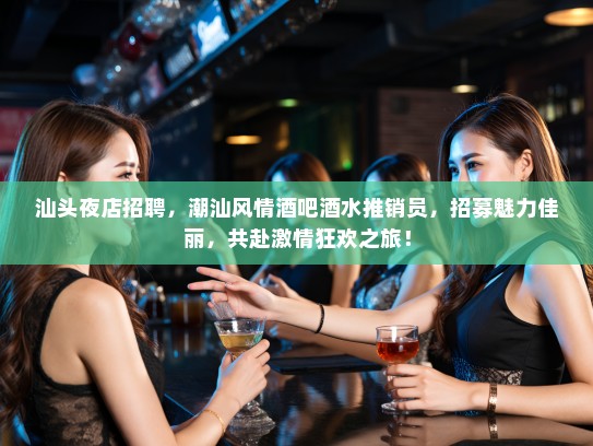 汕头夜店招聘,潮汕风情酒吧酒水推销员,招募魅力佳丽,共赴激情狂欢之旅! 汕头夜店招聘,潮汕风情酒吧酒水推销员,招募魅力佳丽,共赴激情狂欢之旅!
