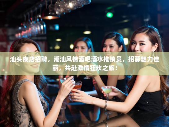汕头夜店招聘,潮汕风情酒吧酒水推销员,招募魅力佳丽,共赴激情狂欢之旅! 汕头夜店招聘,潮汕风情酒吧酒水推销员,招募魅力佳丽,共赴激情狂欢之旅!