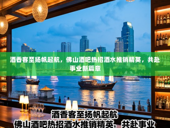 酒香客至扬帆起航,佛山酒吧热招酒水推销精英,共赴事业新篇章 酒香客至扬帆起航,佛山酒吧热招酒水推销精英,共赴事业新篇章