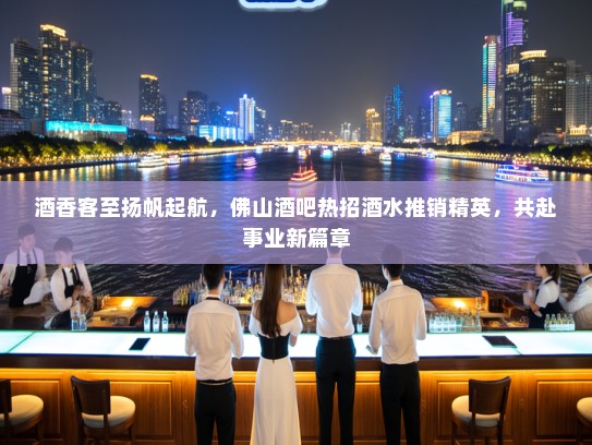 酒香客至扬帆起航,佛山酒吧热招酒水推销精英,共赴事业新篇章 酒香客至扬帆起航,佛山酒吧热招酒水推销精英,共赴事业新篇章