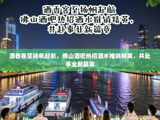 酒香客至扬帆起航,佛山酒吧热招酒水推销精英,共赴事业新篇章 酒香客至扬帆起航,佛山酒吧热招酒水推销精英,共赴事业新篇章