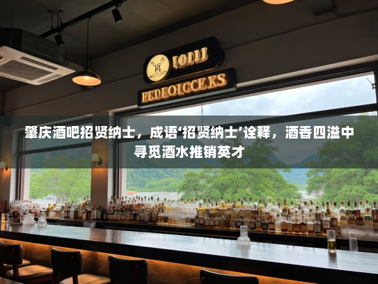 肇庆酒吧招贤纳士,成语‘招贤纳士’诠释,酒香四溢中寻觅酒水推销英才 肇庆酒吧招贤纳士,成语‘招贤纳士’诠释,酒香四溢中寻觅酒水推销英才