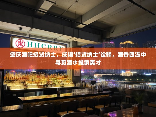 肇庆酒吧招贤纳士,成语‘招贤纳士’诠释,酒香四溢中寻觅酒水推销英才 肇庆酒吧招贤纳士,成语‘招贤纳士’诠释,酒香四溢中寻觅酒水推销英才