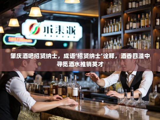 肇庆酒吧招贤纳士,成语‘招贤纳士’诠释,酒香四溢中寻觅酒水推销英才 肇庆酒吧招贤纳士,成语‘招贤纳士’诠释,酒香四溢中寻觅酒水推销英才
