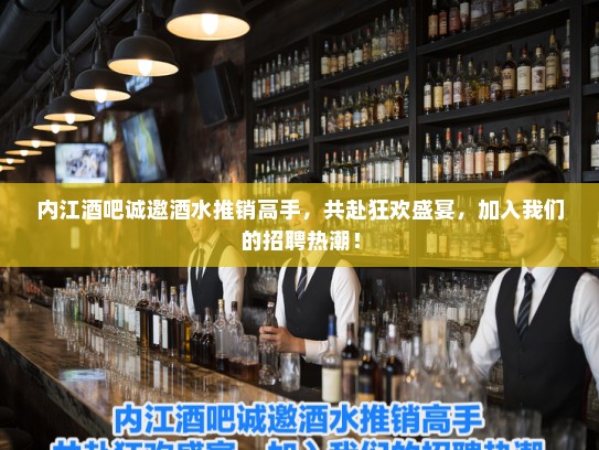 内江酒吧诚邀酒水推销高手，共赴狂欢盛宴，加入我们的招聘热潮！