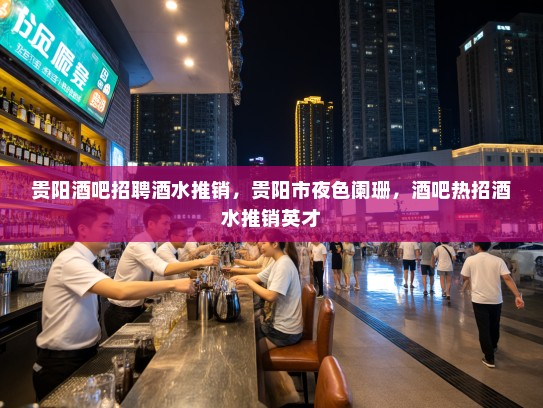 贵阳酒吧招聘酒水推销，贵阳市夜色阑珊，酒吧热招酒水推销英才
