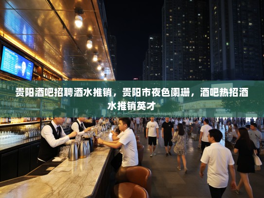 贵阳酒吧招聘酒水推销，贵阳市夜色阑珊，酒吧热招酒水推销英才