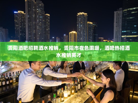 贵阳酒吧招聘酒水推销，贵阳市夜色阑珊，酒吧热招酒水推销英才