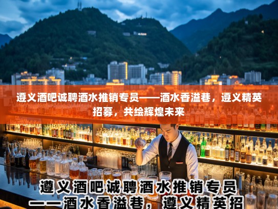 遵义酒吧诚聘酒水推销专员——酒水香溢巷,遵义精英招募,共绘辉煌未来 遵义酒吧诚聘酒水推销专员——酒水香溢巷,遵义精英招募,共绘辉煌未来