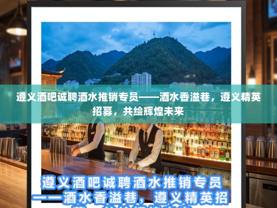 遵义酒吧诚聘酒水推销专员——酒水香溢巷,遵义精英招募,共绘辉煌未来 遵义酒吧诚聘酒水推销专员——酒水香溢巷,遵义精英招募,共绘辉煌未来