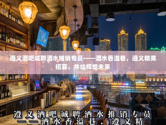 遵义酒吧诚聘酒水推销专员——酒水香溢巷,遵义精英招募,共绘辉煌未来 遵义酒吧诚聘酒水推销专员——酒水香溢巷,遵义精英招募,共绘辉煌未来