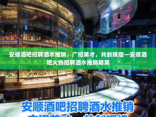 安顺酒吧招聘酒水推销,广招英才,共创辉煌—安顺酒吧火热招聘酒水推销精英 安顺酒吧招聘酒水推销,广招英才,共创辉煌—安顺酒吧火热招聘酒水推销精英