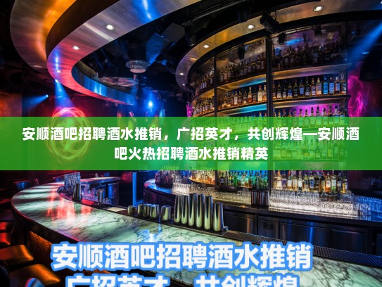 安顺酒吧招聘酒水推销,广招英才,共创辉煌—安顺酒吧火热招聘酒水推销精英 安顺酒吧招聘酒水推销,广招英才,共创辉煌—安顺酒吧火热招聘酒水推销精英