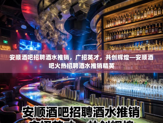 安顺酒吧招聘酒水推销,广招英才,共创辉煌—安顺酒吧火热招聘酒水推销精英 安顺酒吧招聘酒水推销,广招英才,共创辉煌—安顺酒吧火热招聘酒水推销精英
