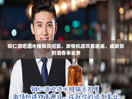 铜仁酒吧酒水推销员招募，激情机遇双重邂逅，成就你的酒香事业梦