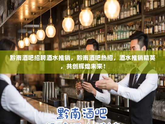 黔南酒吧招聘酒水推销，黔南酒吧热招，酒水推销精英，共创辉煌未来！