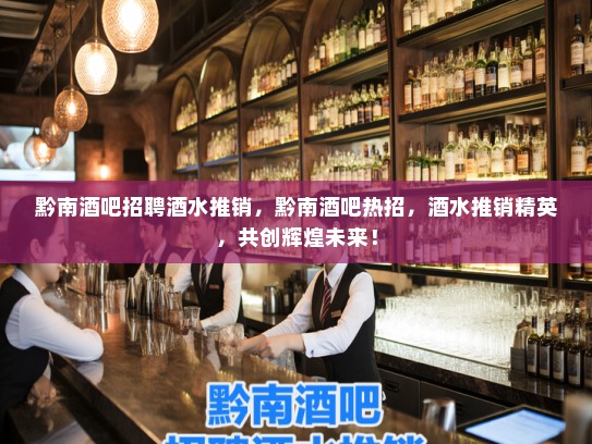 黔南酒吧招聘酒水推销，黔南酒吧热招，酒水推销精英，共创辉煌未来！
