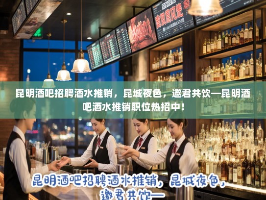 昆明酒吧招聘酒水推销，昆城夜色，邀君共饮—昆明酒吧酒水推销职位热招中！