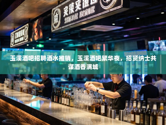 玉溪酒吧招聘酒水推销，玉溪酒吧繁华夜，招贤纳士共谋酒香满城
